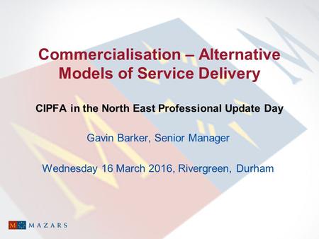 Commercialisation – Alternative Models of Service Delivery CIPFA in the North East Professional Update Day Gavin Barker, Senior Manager Wednesday 16 March.