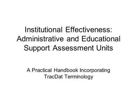 Institutional Effectiveness: Administrative and Educational Support Assessment Units A Practical Handbook Incorporating TracDat Terminology.