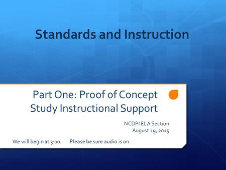 Part One: Proof of Concept Study Instructional Support NCDPI ELA Section August 19, 2015 Standards and Instruction We will begin at 3:00. Please be sure.