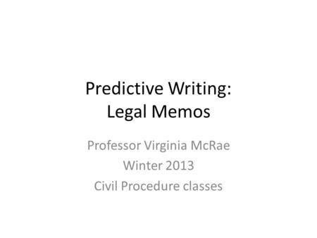 Predictive Writing: Legal Memos Professor Virginia McRae Winter 2013 Civil Procedure classes.