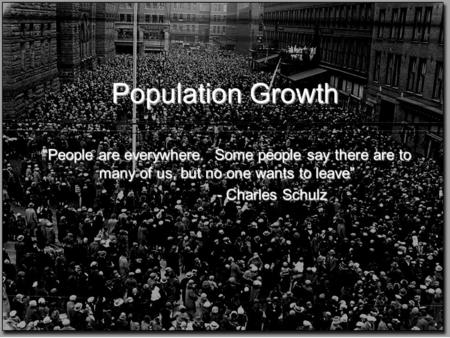 Population Growth “People are everywhere. Some people say there are to many of us, but no one wants to leave” - Charles Schulz.