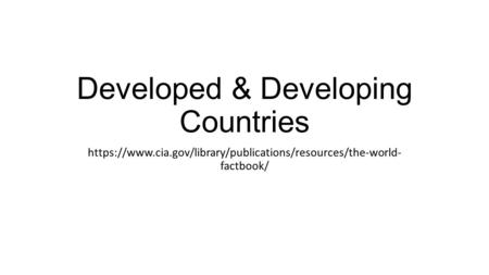 Developed & Developing Countries https://www.cia.gov/library/publications/resources/the-world- factbook/