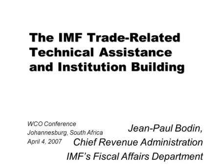 The IMF Trade-Related Technical Assistance and Institution Building Jean-Paul Bodin, Chief Revenue Administration IMF’s Fiscal Affairs Department WCO Conference.