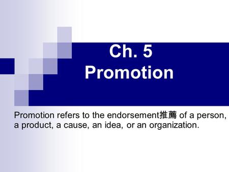 Ch. 5 Promotion Promotion refers to the endorsement 推薦 of a person, a product, a cause, an idea, or an organization.