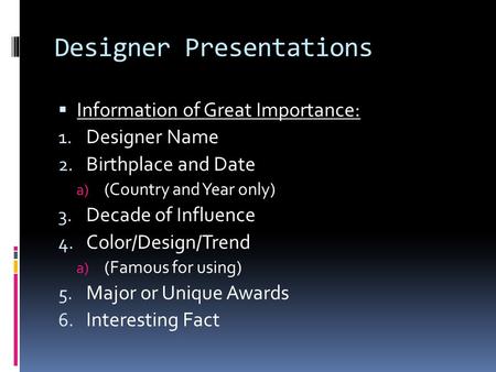 Designer Presentations  Information of Great Importance: 1. Designer Name 2. Birthplace and Date a) (Country and Year only) 3. Decade of Influence 4.