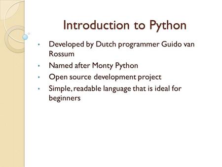 Introduction to Python Developed by Dutch programmer Guido van Rossum Named after Monty Python Open source development project Simple, readable language.