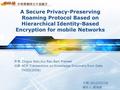 多媒體網路安全實驗室 A Secure Privacy-Preserving Roaming Protocol Based on Hierarchical Identity-Based Encryption for mobile Networks 作者 :Zhiguo Wan,Kui Ren,Bart.