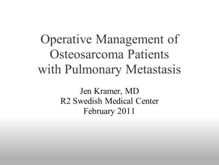 Operative Management of Osteosarcoma Patients with Pulmonary Metastasis Jen Kramer, MD R2 Swedish Medical Center February 2011.