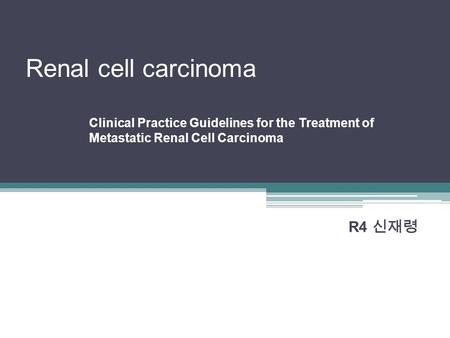 Renal cell carcinoma R4 신재령 Clinical Practice Guidelines for the Treatment of Metastatic Renal Cell Carcinoma.