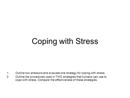 Coping with Stress 1.Outline two stressors and evaluate one strategy for coping with stress 2.Outline the procedures used in TWO strategies that humans.