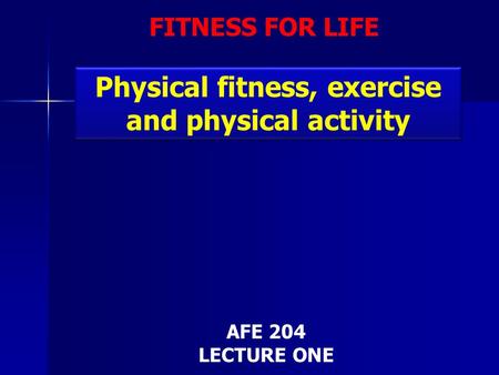 FITNESS FOR LIFE Physical fitness, exercise and physical activity AFE 204 LECTURE ONE.