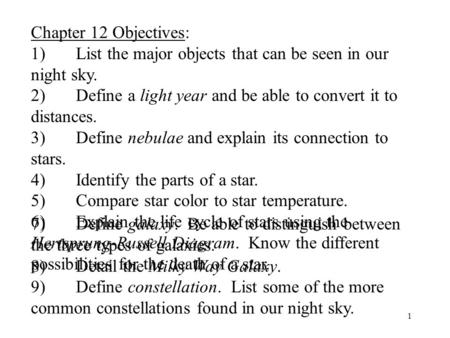 1 Chapter 12 Objectives: 1)List the major objects that can be seen in our night sky. 2)Define a light year and be able to convert it to distances. 3) Define.