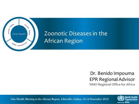 One Health Meeting in the African Region, Libreville, Gabon, 12-14 November 2012 Zoonotic Diseases in the African Region Dr. Benido Impouma EPR Regional.