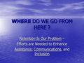 1 WHERE DO WE GO FROM HERE ? Retention Is Our Problem – Efforts are Needed to Enhance Assistance, Communications, and Inclusion.