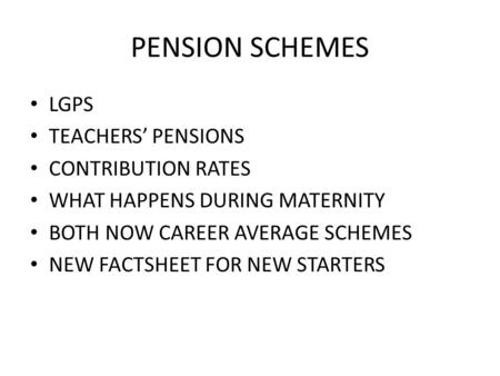 PENSION SCHEMES LGPS TEACHERS’ PENSIONS CONTRIBUTION RATES WHAT HAPPENS DURING MATERNITY BOTH NOW CAREER AVERAGE SCHEMES NEW FACTSHEET FOR NEW STARTERS.