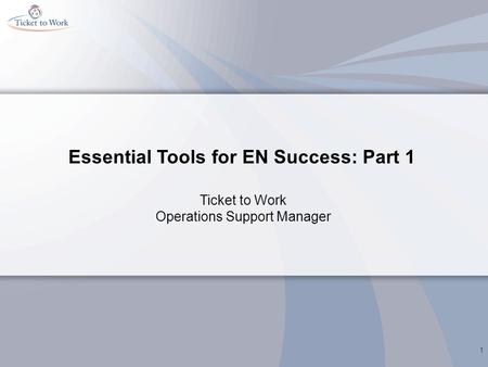 Essential Tools for EN Success: Part 1 1 Ticket to Work Operations Support Manager.