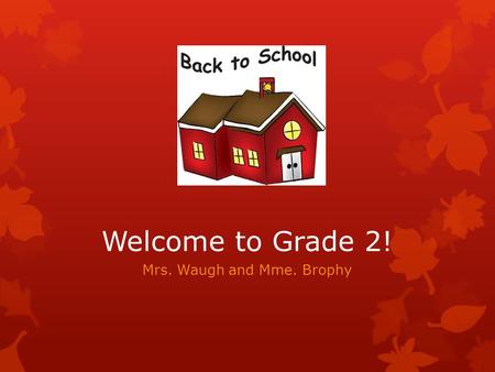 Welcome to Grade 2! Mrs. Waugh and Mme. Brophy. Our Class  Teachers: Mrs. Waugh and Mme. Brophy  Mrs. Waugh teaches Monday, Tuesday, and Wednesday 