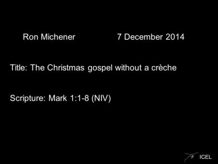 ICEL Ron Michener 7 December 2014 Title: The Christmas gospel without a crèche Scripture: Mark 1:1-8 (NIV)