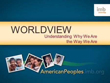 WORLDVIEW Understanding Why We Are the Way We Are.