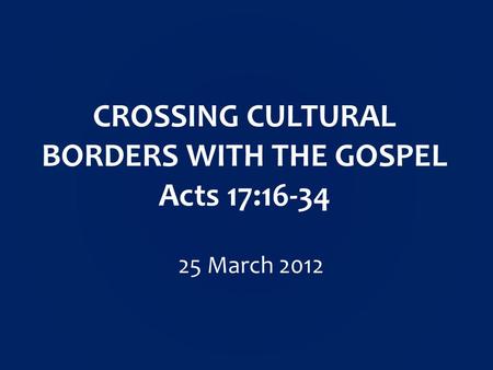 CROSSING CULTURAL BORDERS WITH THE GOSPEL Acts 17:16-34 25 March 2012.