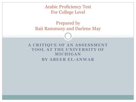 A CRITIQUE OF AN ASSESSMENT TOOL AT THE UNIVERSITY OF MICHIGAN BY ABEER EL-ANWAR Arabic Proficiency Test For College Level Prepared by Raii Rammuny and.