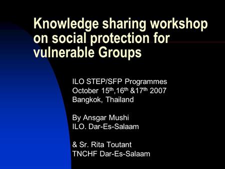 Knowledge sharing workshop on social protection for vulnerable Groups ILO STEP/SFP Programmes October 15 th,16 th &17 th 2007 Bangkok, Thailand By Ansgar.