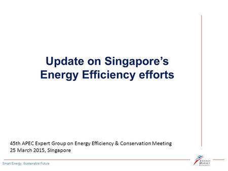 Smart Energy, Sustainable Future Update on Singapore’s Energy Efficiency efforts 45th APEC Expert Group on Energy Efficiency & Conservation Meeting 25.