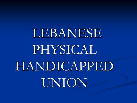 LEBANESE PHYSICAL HANDICAPPED UNION. Who is Lebanese Physical Handicapped Union ? A nationwide non sectarian NGO of people with physical disability, promotes.