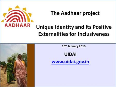 The Aadhaar project Unique Identity and Its Positive Externalities for Inclusiveness 16 th January 2013 UIDAI www.uidai.gov.in.