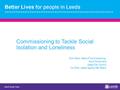 Commissioning to Tackle Social Isolation and Loneliness Mick Ward, Head of Commissioning, Adult Social Care Leeds City Council Co-Chair, Leeds Ageing Well.