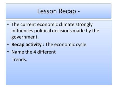 Lesson Recap - The current economic climate strongly influences political decisions made by the government. Recap activity : The economic cycle. Name the.