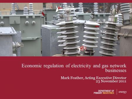 Economic regulation of electricity and gas network businesses Mark Feather, Acting Executive Director 23 November 2011.