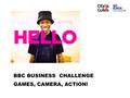 BBC BUSINESS CHALLENGE GAMES, CAMERA, ACTION!. SESSION 2 Get Set… GAMES, CAMERA, ACTION!