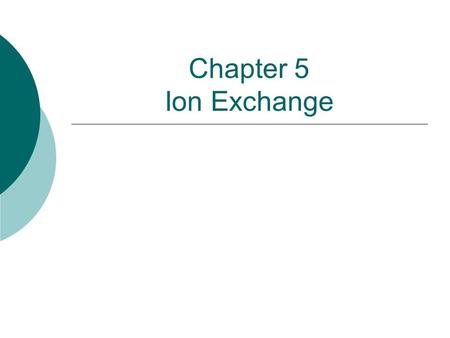 Chapter 5 Ion Exchange. Lecture Outline  Uses  Fundamental Concepts  Process Operation  Practice  Operation and Maintenance.