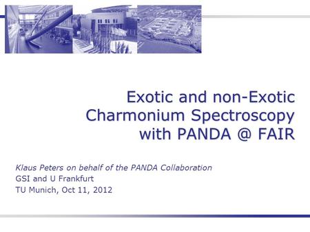 Exotic and non-Exotic Charmonium Spectroscopy with FAIR Klaus Peters on behalf of the PANDA Collaboration GSI and U Frankfurt TU Munich, Oct 11,