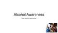 Alcohol Awareness How much do you know?. Why does alcohol affect men and women differently? a) The liver breaks down alcohol more quickly in men than.