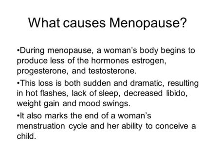 What causes Menopause? During menopause, a woman’s body begins to produce less of the hormones estrogen, progesterone, and testosterone. This loss is both.