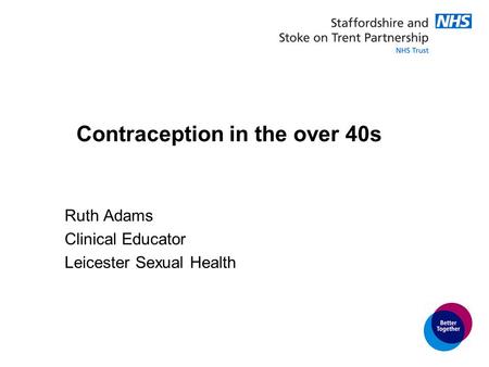 Contraception in the over 40s Ruth Adams Clinical Educator Leicester Sexual Health.