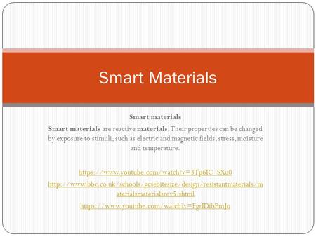 Smart materials Smart materials are reactive materials. Their properties can be changed by exposure to stimuli, such as electric and magnetic fields, stress,