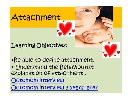 Attachment Learning Objectives:  Be able to define attachment.  Understand the Behaviourist explanation of attachment. Octomom interview Octomom interview.