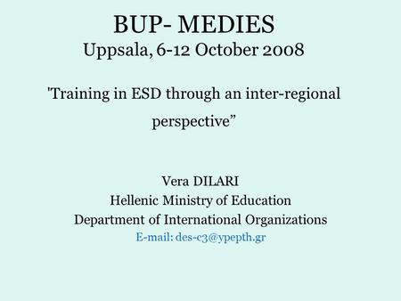 BUP- MEDIES Uppsala, 6-12 October 2008 'Training in ESD through an inter-regional perspective” Vera DILARI Hellenic Ministry of Education Department of.