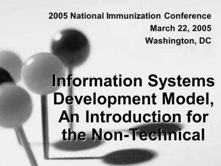 Information Systems Development Model, An Introduction for the Non-Technical 2005 National Immunization Conference March 22, 2005 Washington, DC.