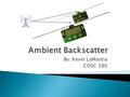 By: Kevin LaMantia COSC 380.  What is Ambient Backscatter?  How it works and was designed  Potential applications of Ambient Backscatter.