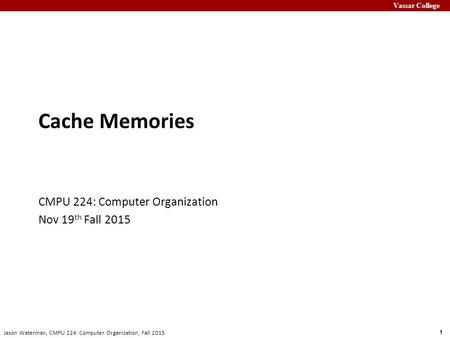 Vassar College 1 Jason Waterman, CMPU 224: Computer Organization, Fall 2015 Cache Memories CMPU 224: Computer Organization Nov 19 th Fall 2015.