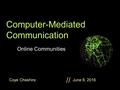 Coye Cheshire June 8, 2016 // Computer-Mediated Communication Online Communities.