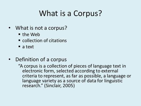 What is a Corpus? What is not a corpus?  the Web  collection of citations  a text Definition of a corpus “A corpus is a collection of pieces of language.