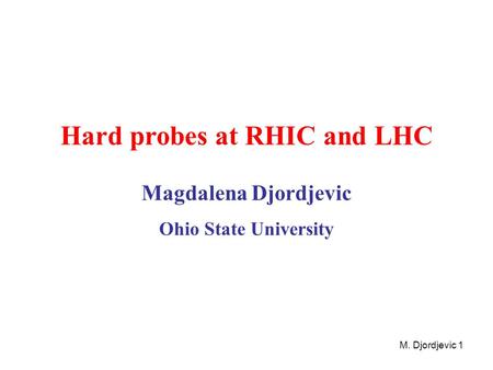 M. Djordjevic 1 Hard probes at RHIC and LHC Magdalena Djordjevic Ohio State University.