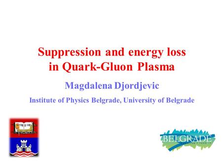 M. Djordjevic 1 Suppression and energy loss in Quark-Gluon Plasma Magdalena Djordjevic Institute of Physics Belgrade, University of Belgrade.