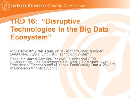 1 TRD 16: “Disruptive Technologies in the Big Data Ecosystem” Moderator: Amy Neustein, Ph.D., Author/Editor, Springer, DeGruyter, CEO of Linguistic Technology.