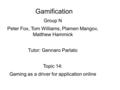 Gamification Group N Peter Fox, Tom Williams, Plamen Mangov, Matthew Hammick Tutor: Gennaro Parlato Topic 14: Gaming as a driver for application online.